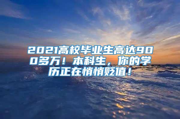 2021高校毕业生高达900多万！本科生，你的学历正在悄悄贬值！