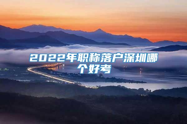 2022年职称落户深圳哪个好考