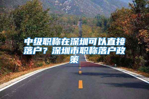 中级职称在深圳可以直接落户？深圳市职称落户政策