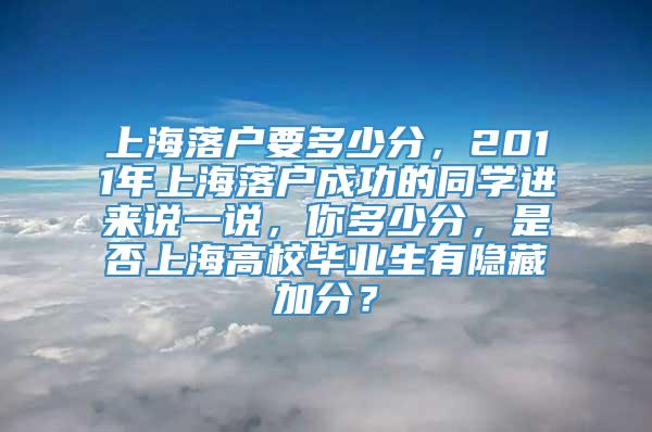上海落户要多少分，2011年上海落户成功的同学进来说一说，你多少分，是否上海高校毕业生有隐藏加分？