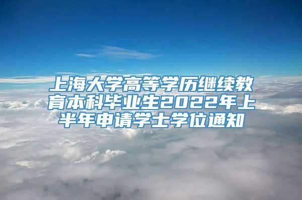 上海大学高等学历继续教育本科毕业生2022年上半年申请学士学位通知