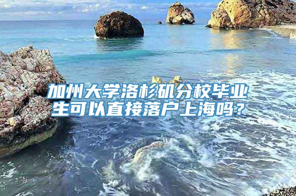 加州大学洛杉矶分校毕业生可以直接落户上海吗？