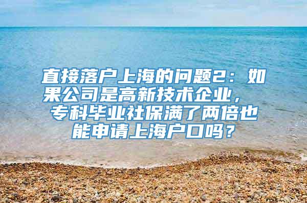 直接落户上海的问题2：如果公司是高新技术企业， 专科毕业社保满了两倍也能申请上海户口吗？