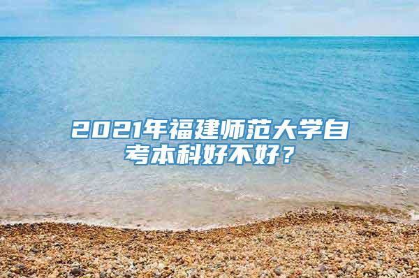 2021年福建师范大学自考本科好不好？