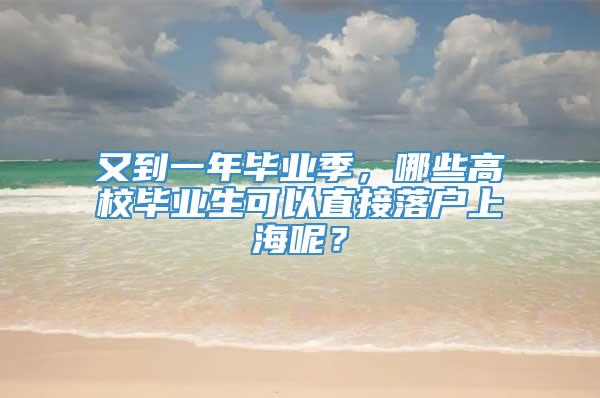 又到一年毕业季，哪些高校毕业生可以直接落户上海呢？