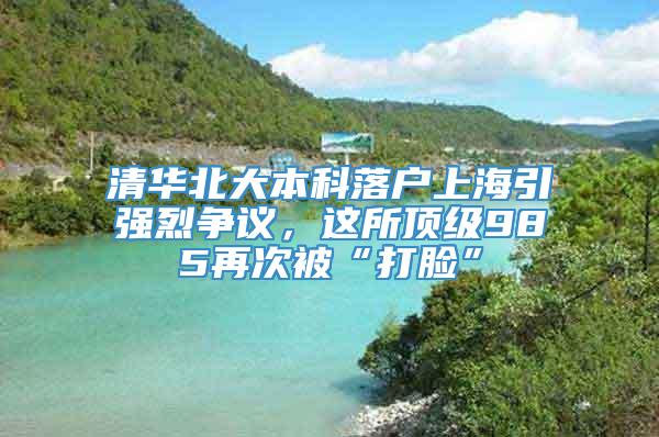 清华北大本科落户上海引强烈争议，这所顶级985再次被“打脸”