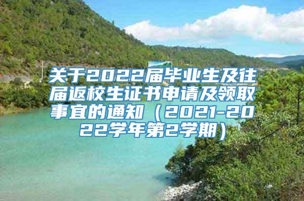 关于2022届毕业生及往届返校生证书申请及领取事宜的通知（2021-2022学年第2学期）