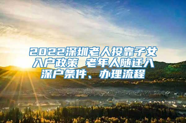 2022深圳老人投靠子女入户政策 老年人随迁入深户条件、办理流程