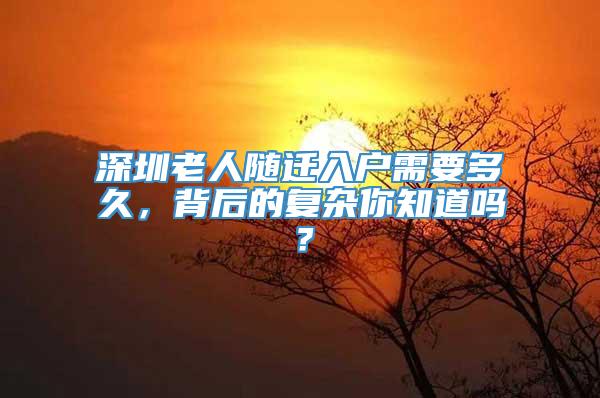 深圳老人随迁入户需要多久，背后的复杂你知道吗？