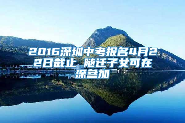 2016深圳中考报名4月22日截止 随迁子女可在深参加