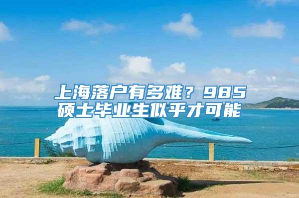 上海落户有多难？985硕士毕业生似乎才可能