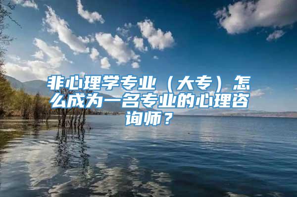 非心理学专业（大专）怎么成为一名专业的心理咨询师？