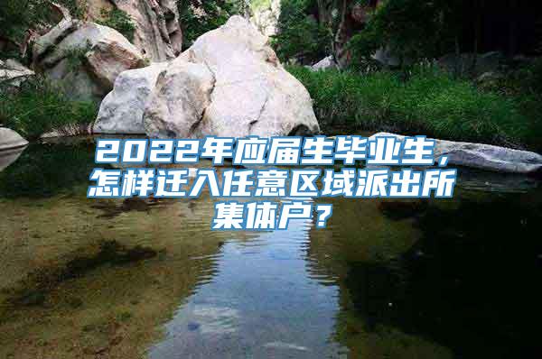 2022年应届生毕业生，怎样迁入任意区域派出所集体户？