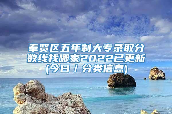 奉贤区五年制大专录取分数线找哪家2022已更新(今日／分类信息)