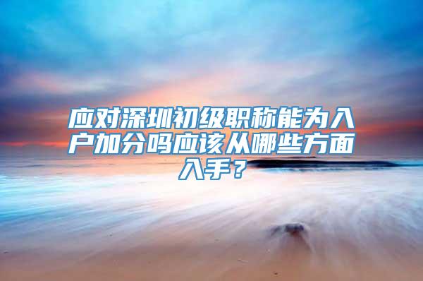 应对深圳初级职称能为入户加分吗应该从哪些方面入手？