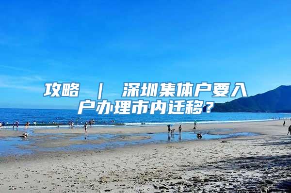 攻略 ｜ 深圳集体户要入户办理市内迁移？