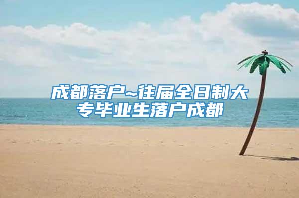 成都落户~往届全日制大专毕业生落户成都