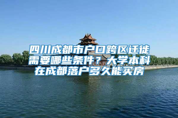 四川成都市户口跨区迁徙需要哪些条件？大学本科在成都落户多久能买房