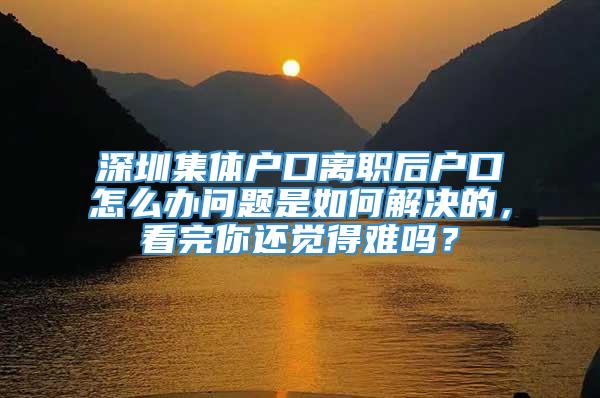 深圳集体户口离职后户口怎么办问题是如何解决的，看完你还觉得难吗？