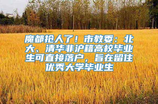 魔都抢人了！市教委：北大、清华非沪籍高校毕业生可直接落户，旨在留住优秀大学毕业生