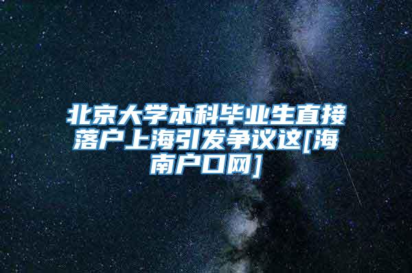 北京大学本科毕业生直接落户上海引发争议这[海南户口网]