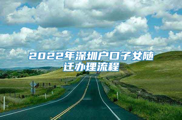 2022年深圳户口子女随迁办理流程