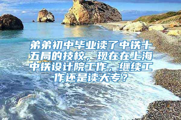 弟弟初中毕业读了中铁十五局的技校，现在在上海中铁设计院工作，继续工作还是读大专？