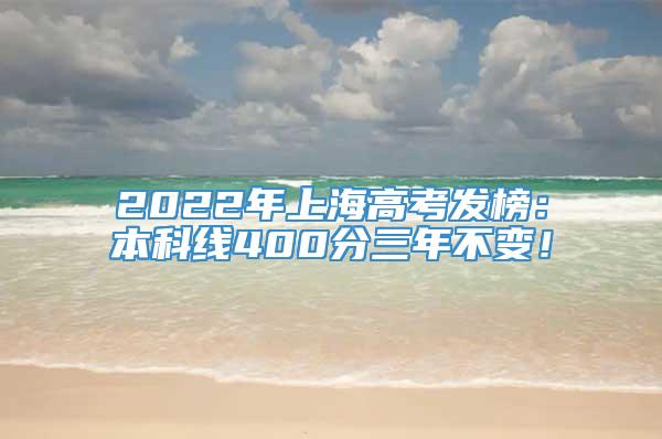 2022年上海高考发榜：本科线400分三年不变！