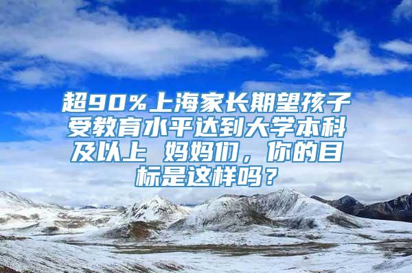 超90%上海家长期望孩子受教育水平达到大学本科及以上 妈妈们，你的目标是这样吗？