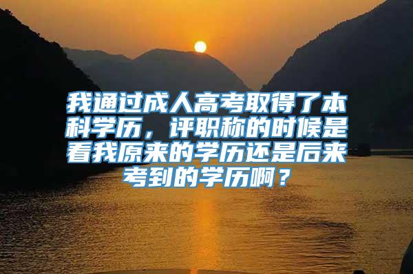 我通过成人高考取得了本科学历，评职称的时候是看我原来的学历还是后来考到的学历啊？