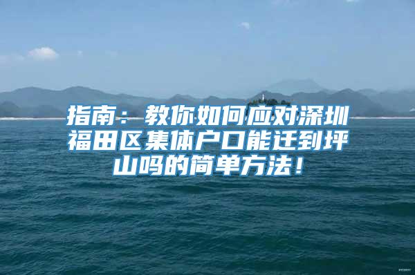 指南：教你如何应对深圳福田区集体户口能迁到坪山吗的简单方法！