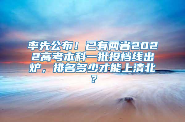 率先公布！已有两省2022高考本科一批投档线出炉，排名多少才能上清北？