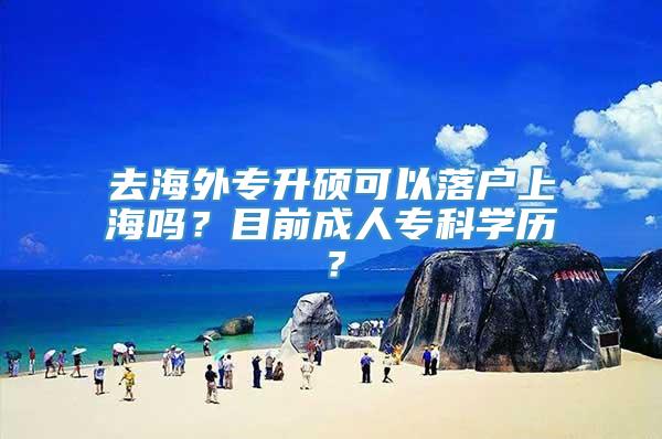 去海外专升硕可以落户上海吗？目前成人专科学历？