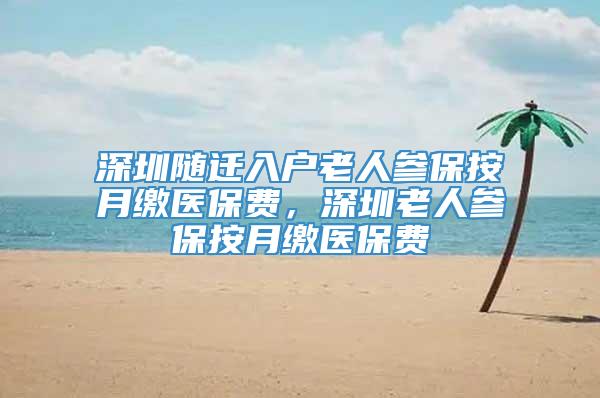 深圳随迁入户老人参保按月缴医保费，深圳老人参保按月缴医保费