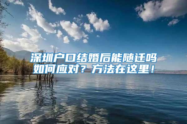 深圳户口结婚后能随迁吗如何应对？方法在这里！