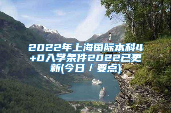 2022年上海国际本科4+0入学条件2022已更新(今日／要点)