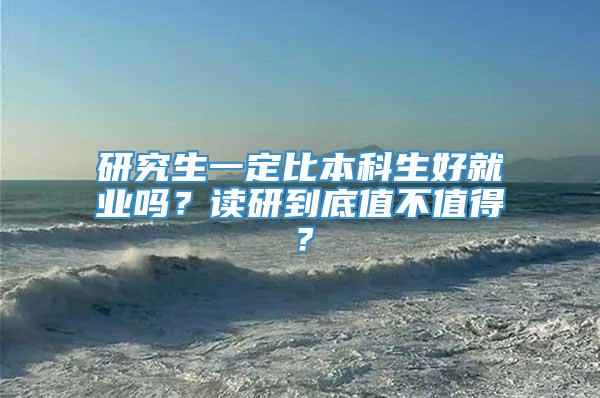 研究生一定比本科生好就业吗？读研到底值不值得？