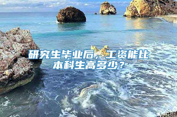 研究生毕业后，工资能比本科生高多少？