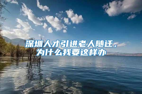 深圳人才引进老人随迁，为什么我要这样办