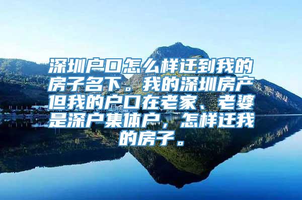 深圳户口怎么样迁到我的房子名下。我的深圳房产但我的户口在老家、老婆是深户集体户，怎样迁我的房子。