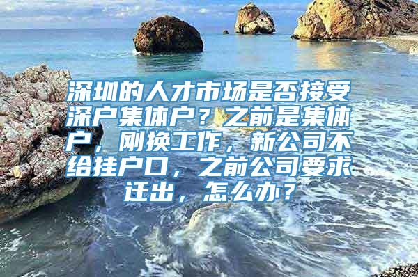 深圳的人才市场是否接受深户集体户？之前是集体户，刚换工作，新公司不给挂户口，之前公司要求迁出，怎么办？