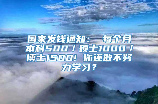 国家发钱通知： 每个月本科500／硕士1000／博士1500! 你还敢不努力学习？