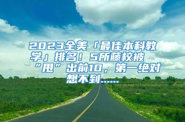 2023全美「最佳本科教学」排名！5所藤校被“甩”出前10，第一绝对想不到......