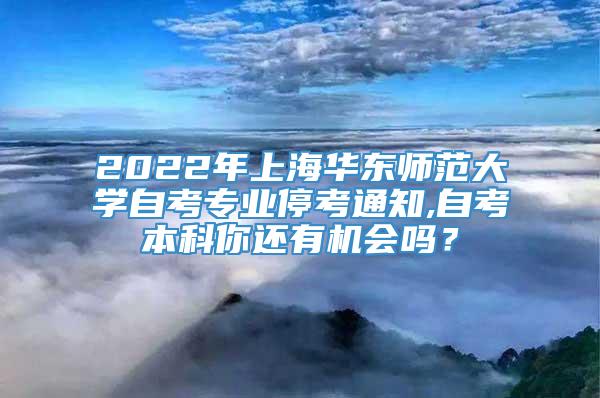 2022年上海华东师范大学自考专业停考通知,自考本科你还有机会吗？