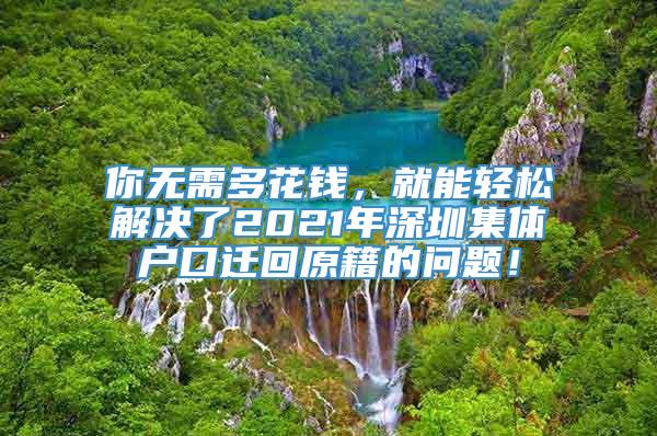 你无需多花钱，就能轻松解决了2021年深圳集体户口迁回原籍的问题！