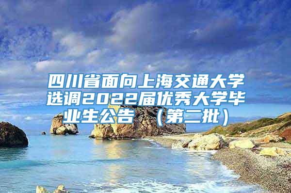 四川省面向上海交通大学选调2022届优秀大学毕业生公告 （第二批）