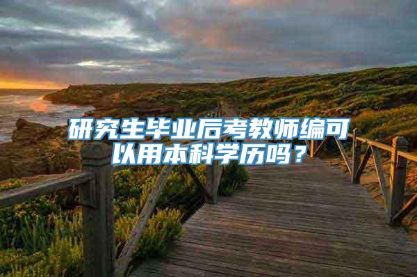 研究生毕业后考教师编可以用本科学历吗？