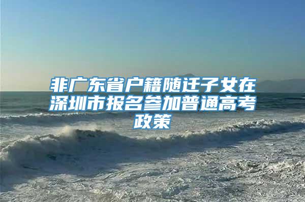 非广东省户籍随迁子女在深圳市报名参加普通高考政策