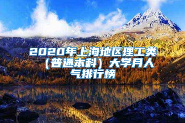 2020年上海地区理工类 （普通本科）大学月人气排行榜