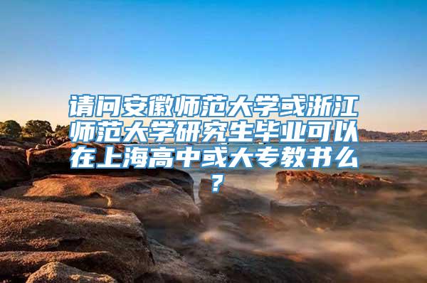 请问安徽师范大学或浙江师范大学研究生毕业可以在上海高中或大专教书么？